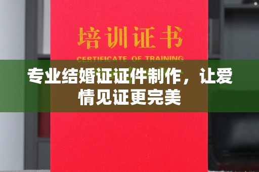 越城专业结婚证证件制作，让爱情见证更完美