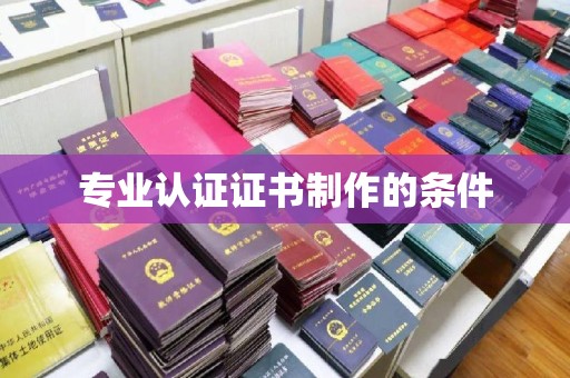 越城专业认证证书制作的条件