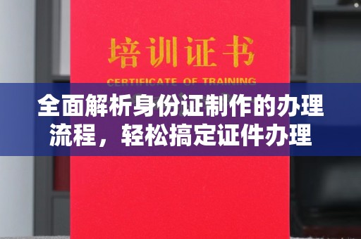 越城全面解析身份证制作的办理流程，轻松搞定证件办理