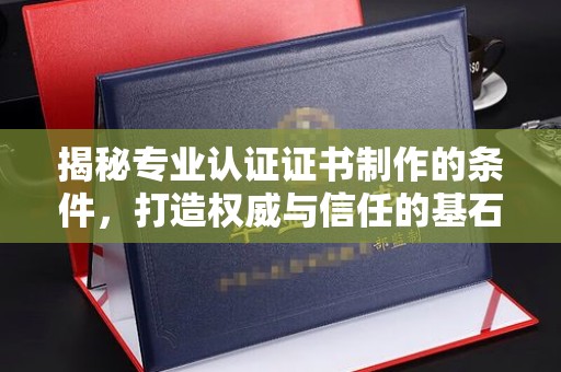 越城揭秘专业认证证书制作的条件，打造权威与信任的基石