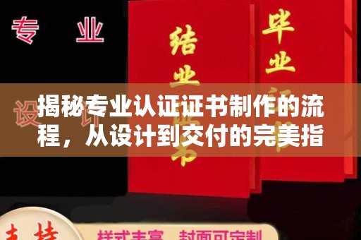 越城揭秘专业认证证书制作的流程，从设计到交付的完美指南
