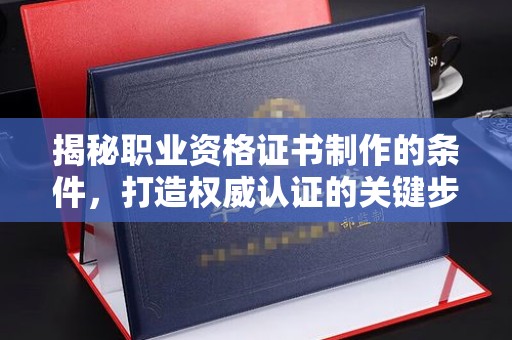 越城揭秘职业资格证书制作的条件，打造权威认证的关键步骤