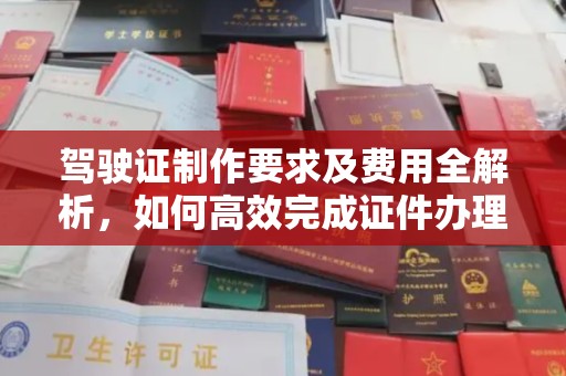 越城驾驶证制作要求及费用全解析，如何高效完成证件办理？