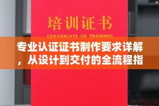越城专业认证证书制作要求详解，从设计到交付的全流程指南