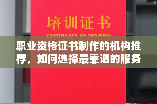 越城职业资格证书制作的机构推荐，如何选择最靠谱的服务商？