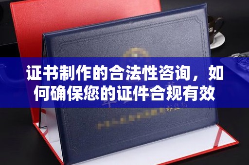 越城证书制作的合法性咨询，如何确保您的证件合规有效