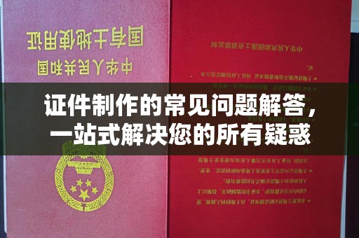 越城证件制作的常见问题解答，一站式解决您的所有疑惑