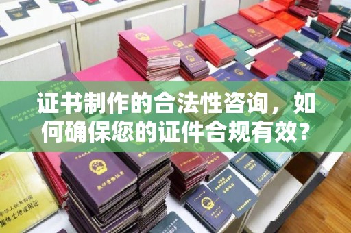 越城证书制作的合法性咨询，如何确保您的证件合规有效？