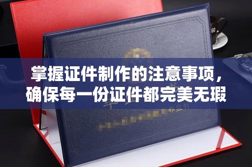 越城掌握证件制作的注意事项，确保每一份证件都完美无瑕