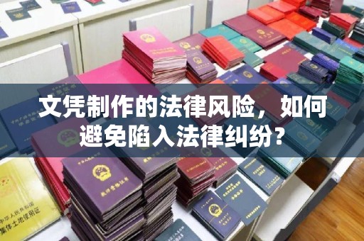 越城文凭制作的法律风险，如何避免陷入法律纠纷？
