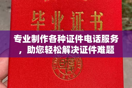 越城专业制作各种证件电话服务，助您轻松解决证件难题