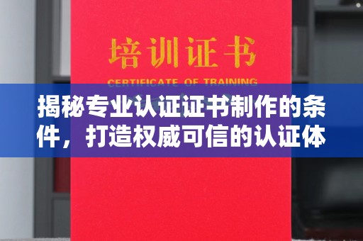 越城揭秘专业认证证书制作的条件，打造权威可信的认证体系