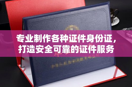 越城专业制作各种证件身份证，打造安全可靠的证件服务