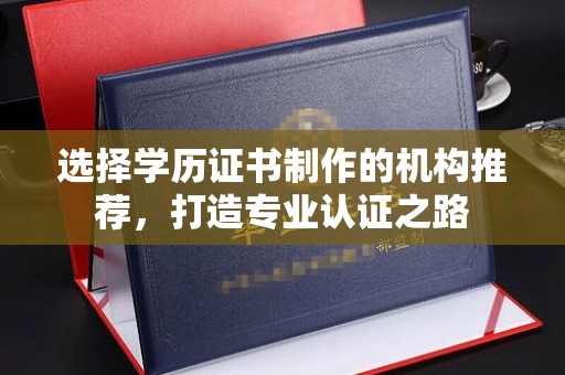 越城选择学历证书制作的机构推荐，打造专业认证之路