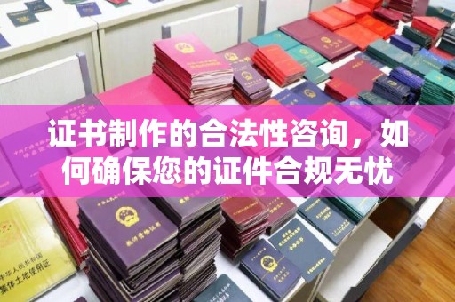 越城证书制作的合法性咨询，如何确保您的证件合规无忧