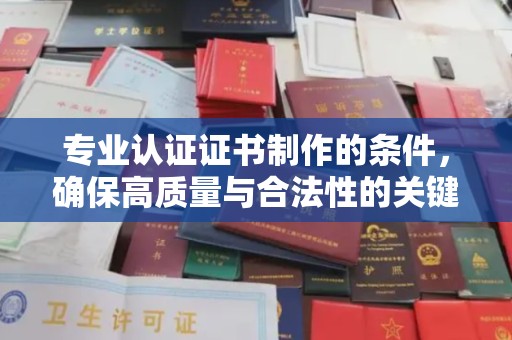 越城专业认证证书制作的条件，确保高质量与合法性的关键要素