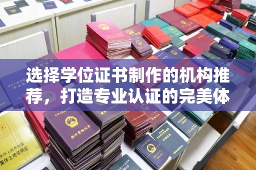 越城选择学位证书制作的机构推荐，打造专业认证的完美体验