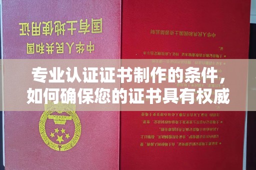 越城专业认证证书制作的条件，如何确保您的证书具有权威性和可信度