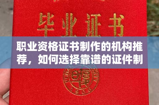 越城职业资格证书制作的机构推荐，如何选择靠谱的证件制作公司？